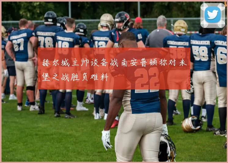 赫尔城主帅谈备战南安普顿称对米堡之战胜负难料