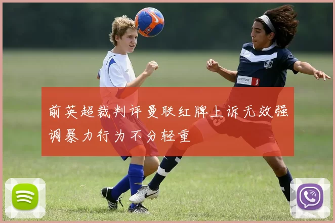前英超裁判评曼联红牌上诉无效强调暴力行为不分轻重
