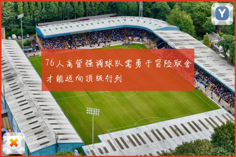 76人高管强调球队需勇于冒险取舍才能迈向顶级行列