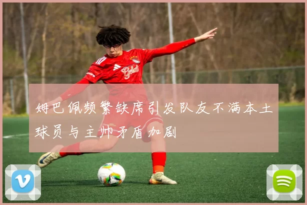 姆巴佩频繁缺席引发队友不满本土球员与主帅矛盾加剧