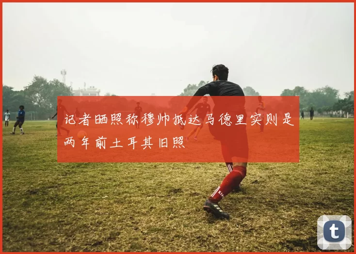 记者晒照称穆帅抵达马德里实则是两年前土耳其旧照