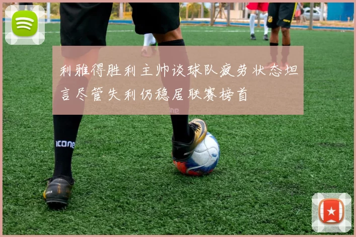 利雅得胜利主帅谈球队疲劳状态坦言尽管失利仍稳居联赛榜首
