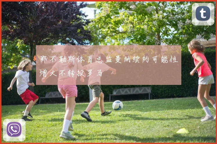 那不勒斯体育总监曼纳续约可能性增大不转投罗马