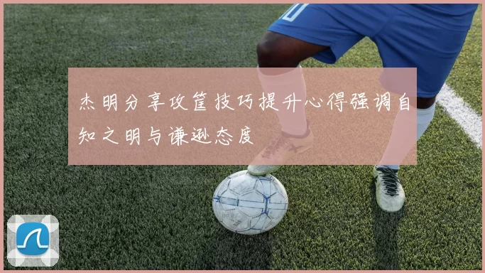 杰明分享攻筐技巧提升心得强调自知之明与谦逊态度