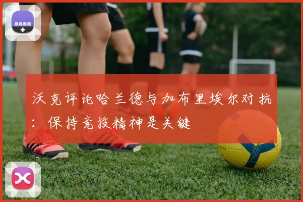 沃克评论哈兰德与加布里埃尔对抗：保持竞技精神是关键