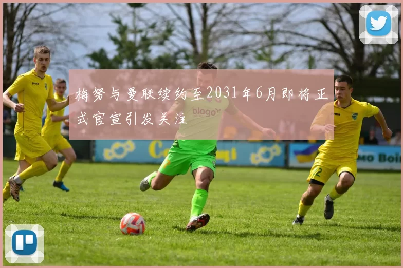 梅努与曼联续约至2031年6月即将正式官宣引发关注