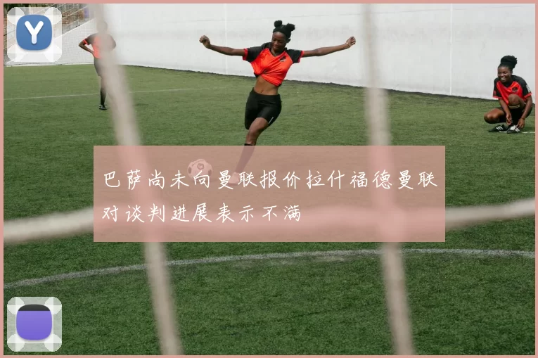 巴萨尚未向曼联报价拉什福德曼联对谈判进展表示不满