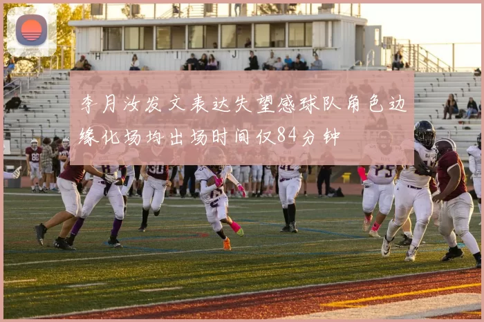 李月汝发文表达失望感球队角色边缘化场均出场时间仅84分钟