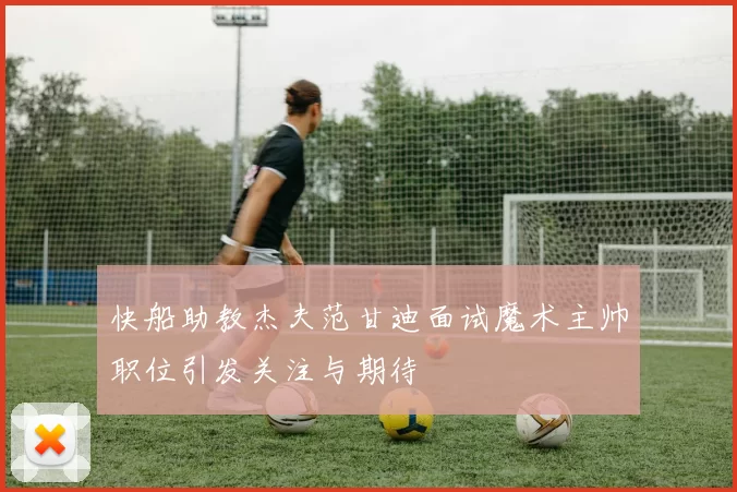快船助教杰夫范甘迪面试魔术主帅职位引发关注与期待