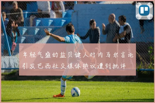 年轻气盛的盐贝健人对内马尔言论引发巴西社交媒体热议遭到批评