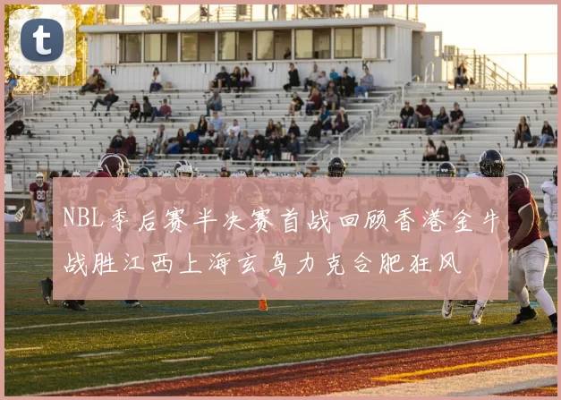 NBL季后赛半决赛首战回顾香港金牛战胜江西上海玄鸟力克合肥狂风