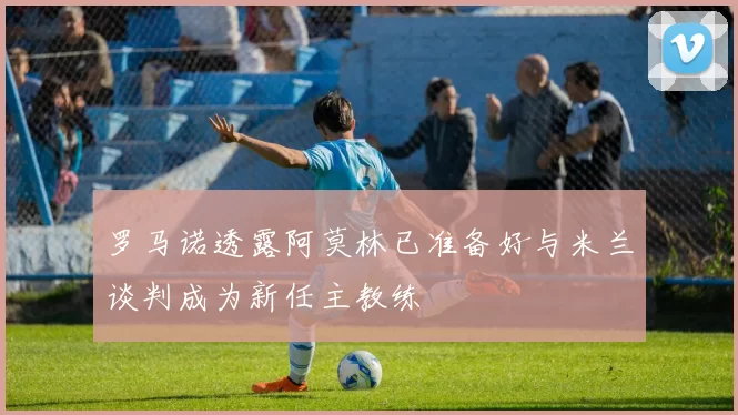 罗马诺透露阿莫林已准备好与米兰谈判成为新任主教练