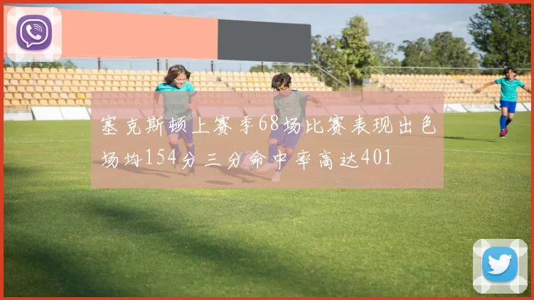 塞克斯顿上赛季68场比赛表现出色场均154分三分命中率高达401