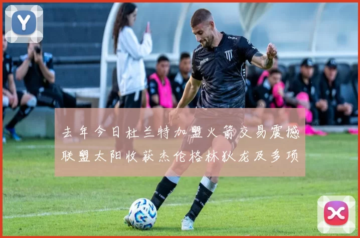 去年今日杜兰特加盟火箭交易震撼联盟太阳收获杰伦格林狄龙及多项选秀权