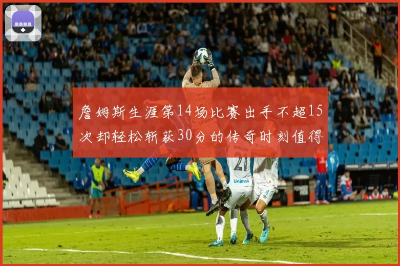 詹姆斯生涯第14场比赛出手不超15次却轻松斩获30分的传奇时刻值得铭记