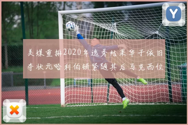 美媒重排2020年选秀结果华子依旧夺状元哈利伯顿紧随其后马克西位列探花