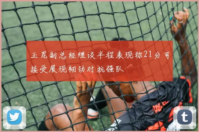 玉昆副总经理谈半程表现称21分可接受展现韧劲对抗强队