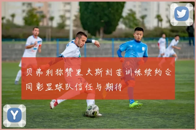 贝弗利称赞里夫斯刻苦训练续约合同彰显球队信任与期待