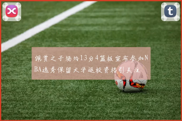 佩贾之子场均13分4篮板宣布参加NBA选秀保留大学返校资格引关注